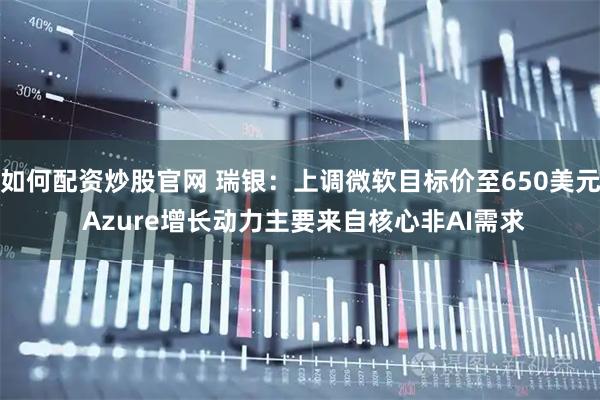 如何配资炒股官网 瑞银：上调微软目标价至650美元 Azure增长动力主要来自核心非AI需求