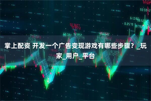 掌上配资 开发一个广告变现游戏有哪些步骤？_玩家_用户_平台