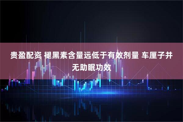 贵盈配资 褪黑素含量远低于有效剂量 车厘子并无助眠功效