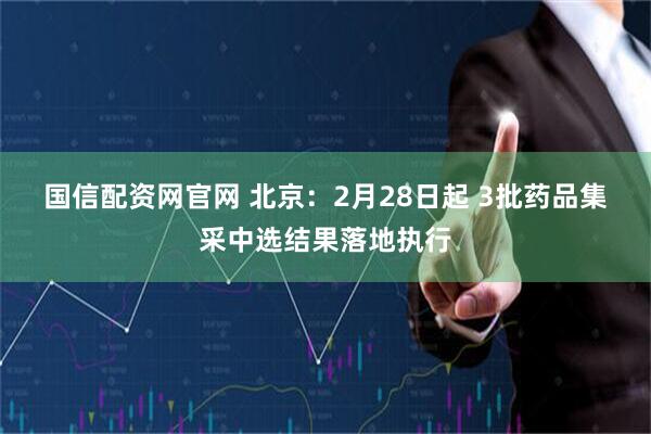 国信配资网官网 北京：2月28日起 3批药品集采中选结果落地执行