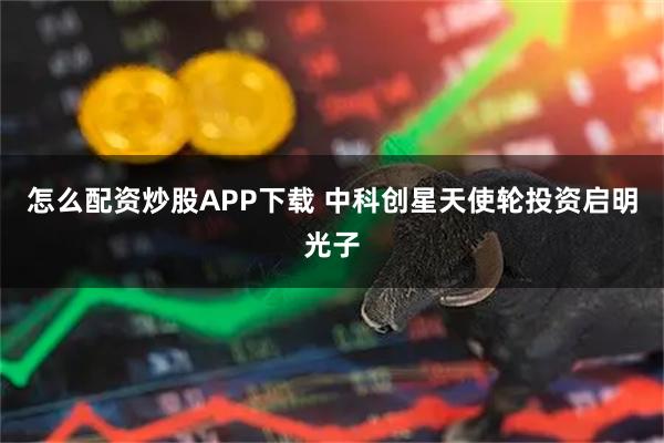 怎么配资炒股APP下载 中科创星天使轮投资启明光子