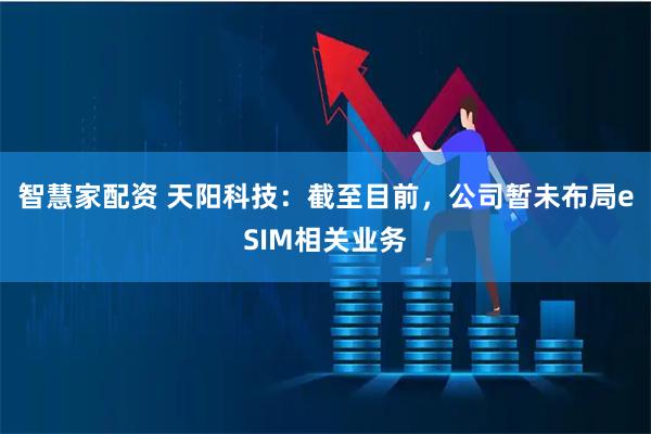 智慧家配资 天阳科技：截至目前，公司暂未布局eSIM相关业务