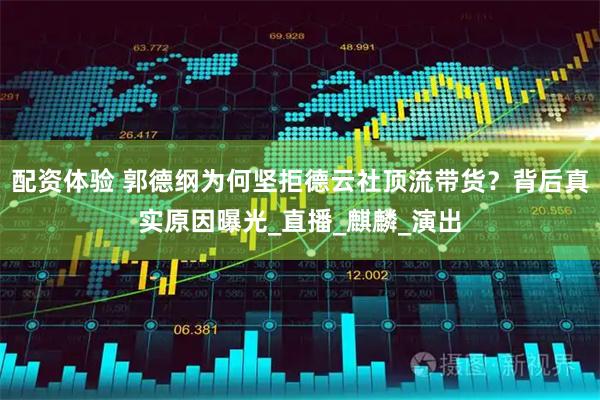 配资体验 郭德纲为何坚拒德云社顶流带货？背后真实原因曝光_直播_麒麟_演出