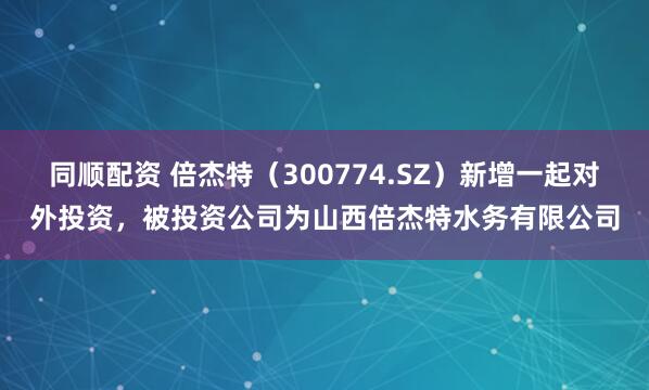 同顺配资 倍杰特（300774.SZ）新增一起对外投资，被投资公司为山西倍杰特水务有限公司