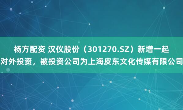 杨方配资 汉仪股份（301270.SZ）新增一起对外投资，被投资公司为上海皮东文化传媒有限公司
