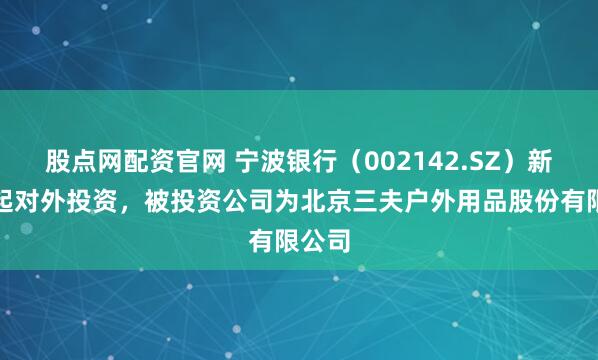股点网配资官网 宁波银行（002142.SZ）新增一起对外投资，被投资公司为北京三夫户外用品股份有限公司