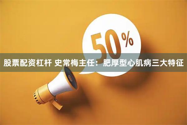 股票配资杠杆 史常梅主任:肥厚型心肌病三大特征