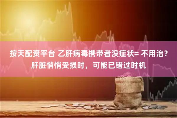 按天配资平台 乙肝病毒携带者没症状= 不用治?肝脏悄悄受损时,可能已错过时机