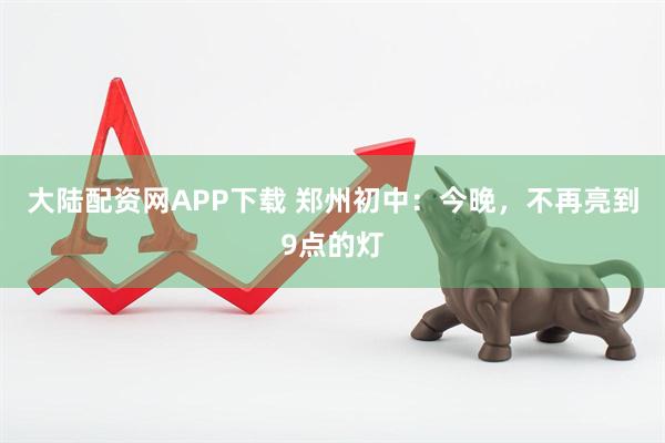 大陆配资网APP下载 郑州初中：今晚，不再亮到9点的灯