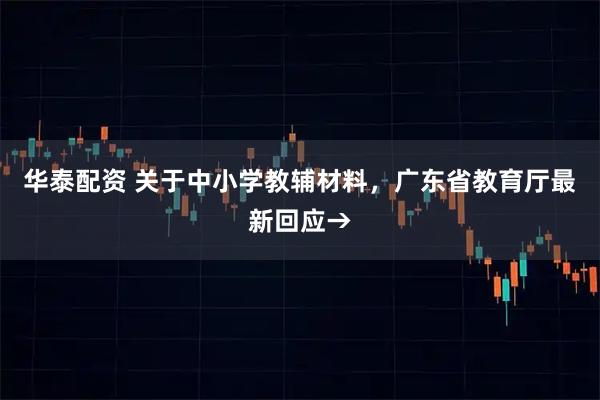 华泰配资 关于中小学教辅材料，广东省教育厅最新回应→