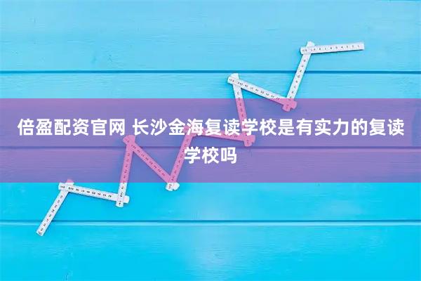 倍盈配资官网 长沙金海复读学校是有实力的复读学校吗