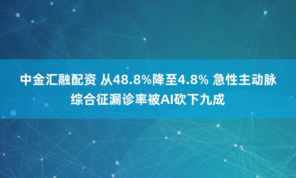 中金汇融配资 从48.8%降至4.8% 急性主动脉综合征漏诊率被AI砍下九成