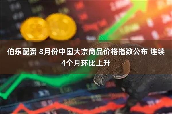 伯乐配资 8月份中国大宗商品价格指数公布 连续4个月环比上升