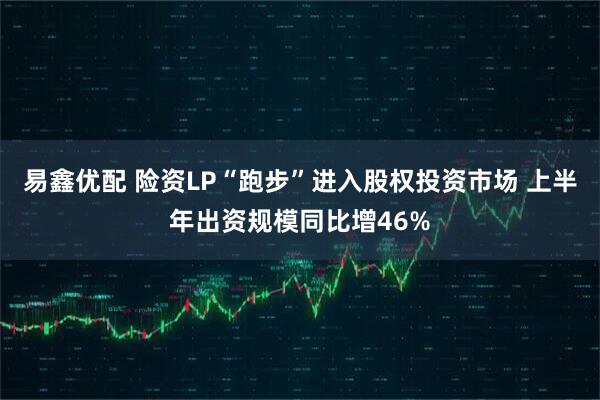 易鑫优配 险资LP“跑步”进入股权投资市场 上半年出资规模同比增46%