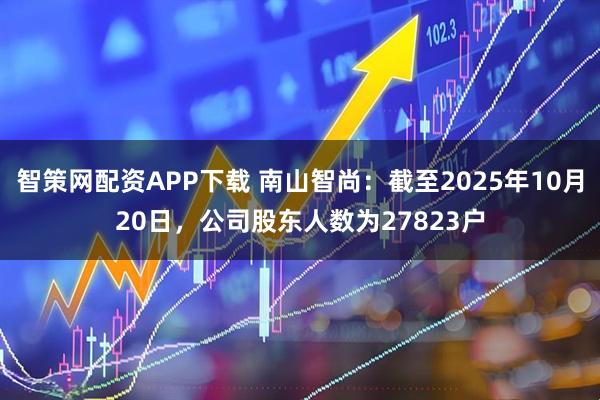 智策网配资APP下载 南山智尚：截至2025年10月20日，公司股东人数为27823户