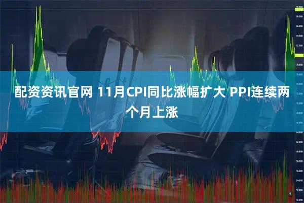 配资资讯官网 11月CPI同比涨幅扩大 PPI连续两个月上涨