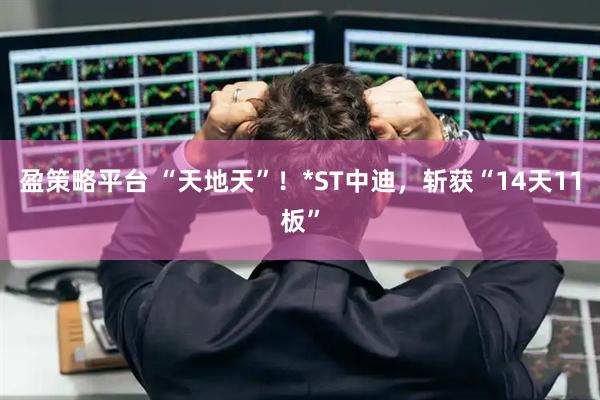 盈策略平台 “天地天”！*ST中迪，斩获“14天11板”