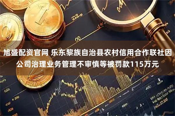 旭盛配资官网 乐东黎族自治县农村信用合作联社因公司治理业务管理不审慎等被罚款115万元