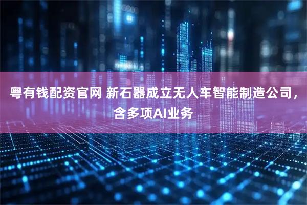 粤有钱配资官网 新石器成立无人车智能制造公司，含多项AI业务