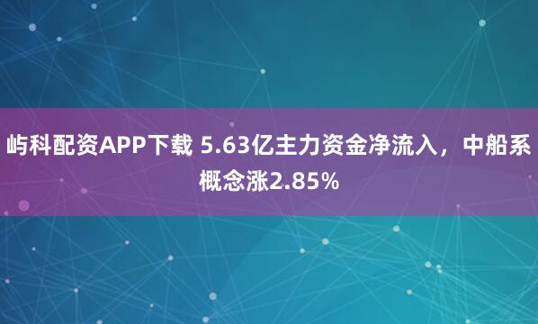 屿科配资APP下载 5.63亿主力资金净流入，中船系概念涨2.85%